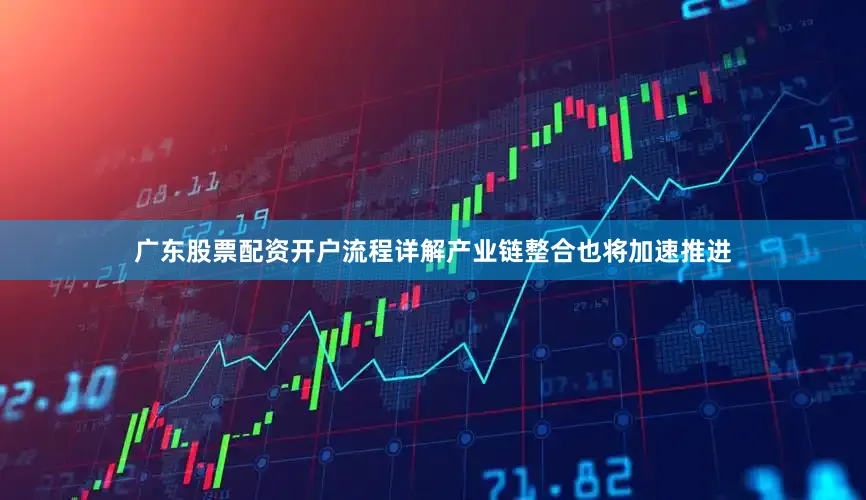 广东股票配资开户流程详解产业链整合也将加速推进