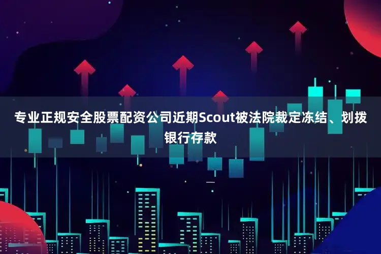 专业正规安全股票配资公司近期Scout被法院裁定冻结、划拨银行存款