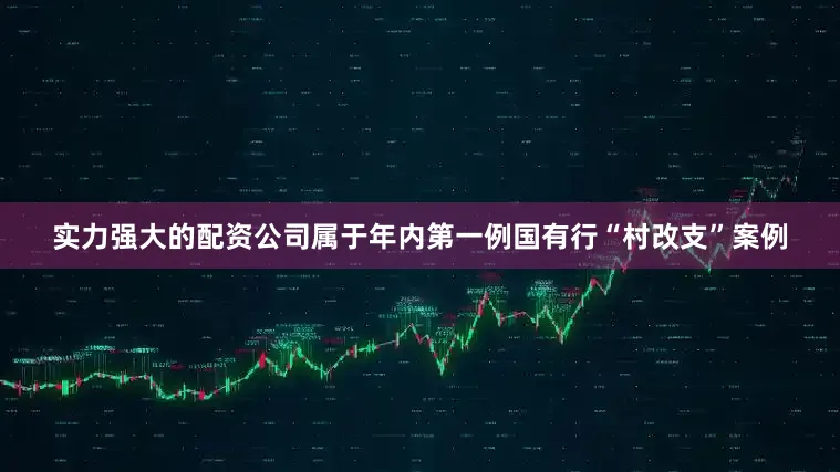 实力强大的配资公司属于年内第一例国有行“村改支”案例