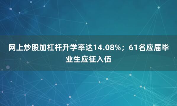 网上炒股加杠杆升学率达14.08%；61名应届毕业生应征入伍