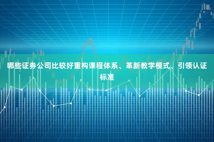 哪些证券公司比较好重构课程体系、革新教学模式、引领认证标准