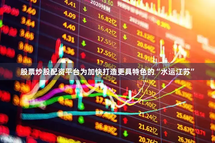 股票炒股配资平台　　为加快打造更具特色的“水运江苏”