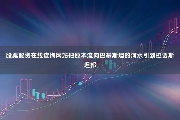 股票配资在线查询网站把原本流向巴基斯坦的河水引到拉贾斯坦邦