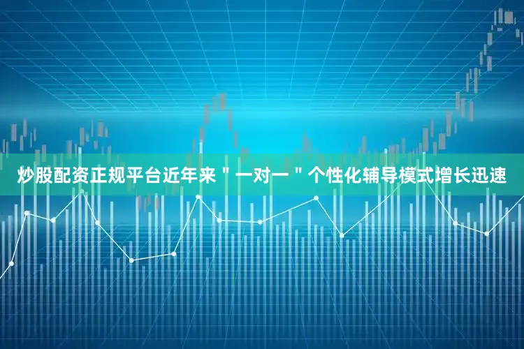 炒股配资正规平台近年来＂一对一＂个性化辅导模式增长迅速