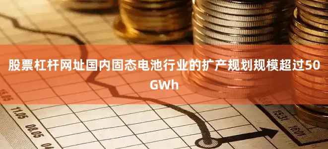 股票杠杆网址国内固态电池行业的扩产规划规模超过50GWh