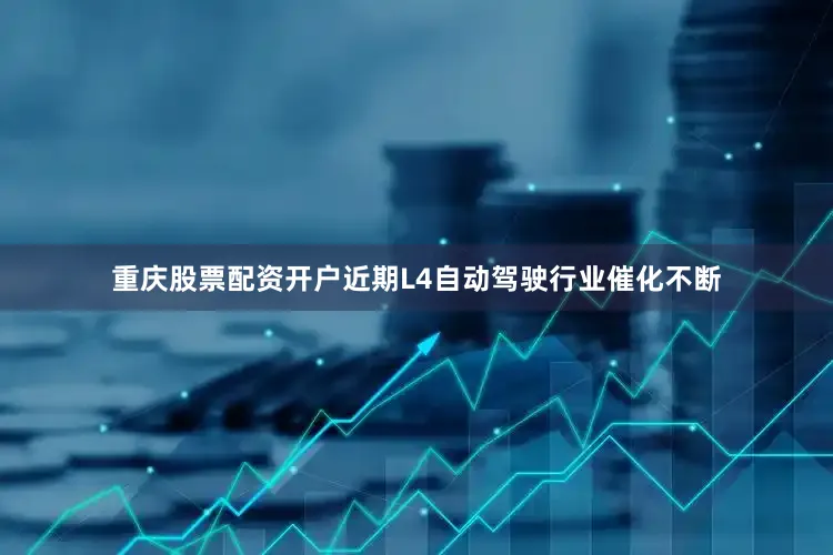 重庆股票配资开户近期L4自动驾驶行业催化不断