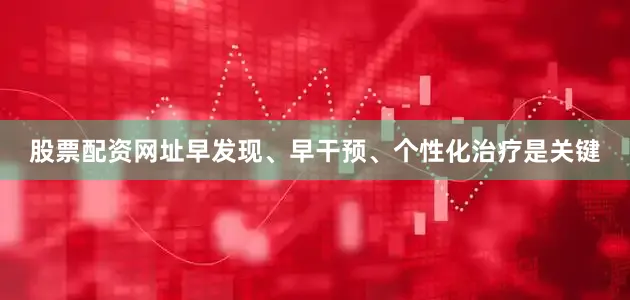 股票配资网址早发现、早干预、个性化治疗是关键
