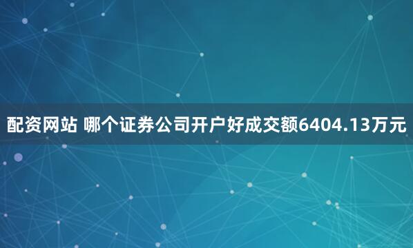 配资网站 哪个证券公司开户好成交额6404.13万元