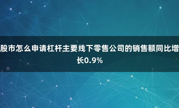 股市怎么申请杠杆主要线下零售公司的销售额同比增长0.9%