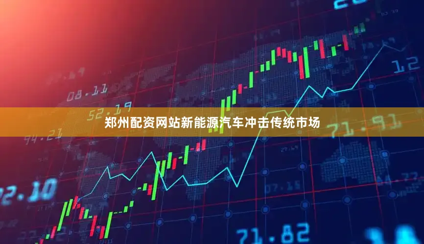 郑州配资网站新能源汽车冲击传统市场