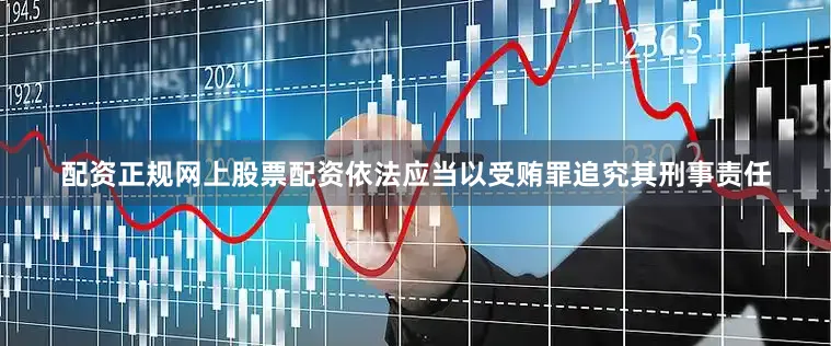配资正规网上股票配资依法应当以受贿罪追究其刑事责任