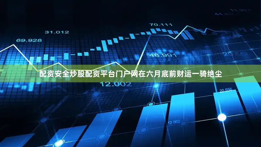 配资安全炒股配资平台门户网在六月底前财运一骑绝尘