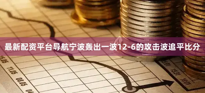 最新配资平台导航宁波轰出一波12-6的攻击波追平比分