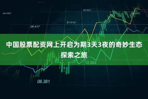 中国股票配资网上开启为期3天3夜的奇妙生态探索之旅