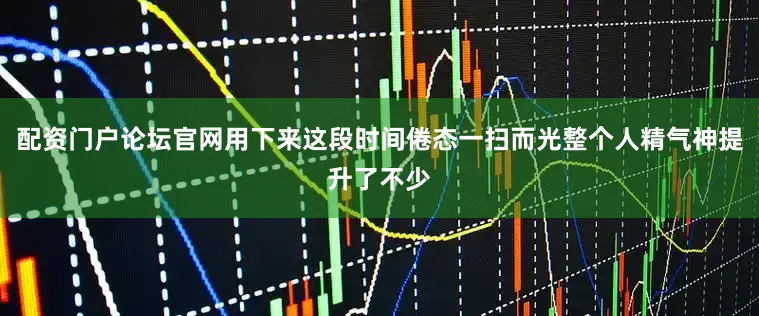 配资门户论坛官网用下来这段时间倦态一扫而光整个人精气神提升了不少