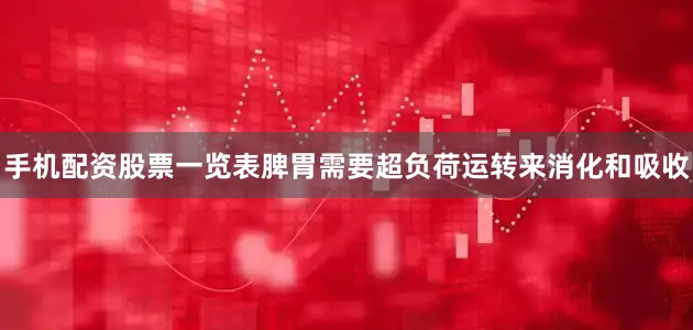 手机配资股票一览表脾胃需要超负荷运转来消化和吸收