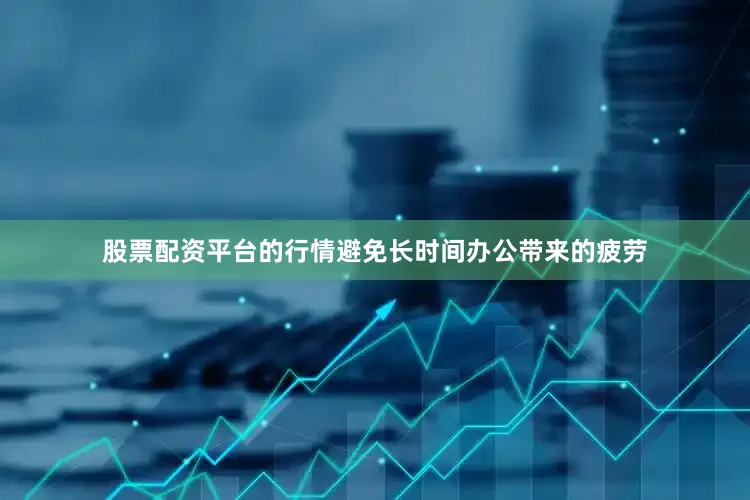 股票配资平台的行情避免长时间办公带来的疲劳
