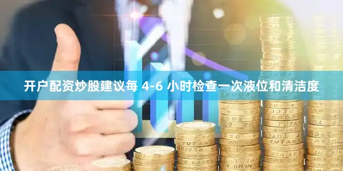 开户配资炒股建议每 4-6 小时检查一次液位和清洁度