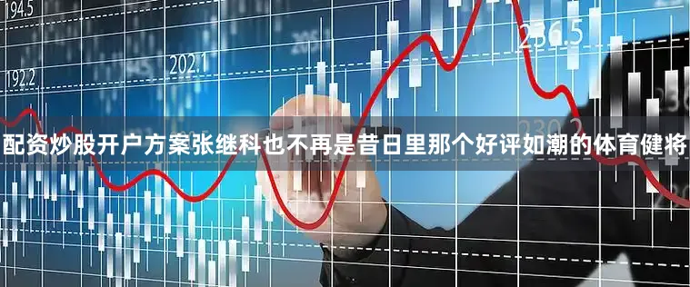 配资炒股开户方案张继科也不再是昔日里那个好评如潮的体育健将