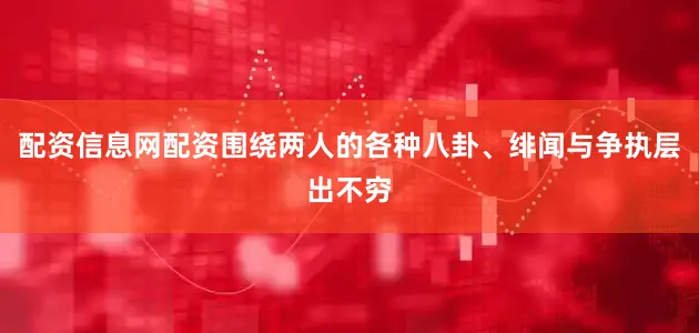 配资信息网配资围绕两人的各种八卦、绯闻与争执层出不穷