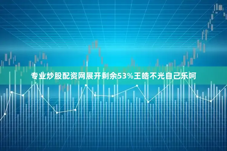 专业炒股配资网展开剩余53%王皓不光自己乐呵