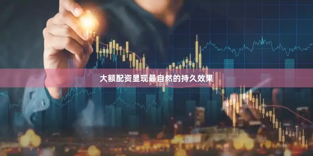大额配资显现最自然的持久效果