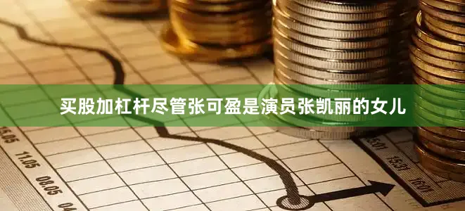 买股加杠杆尽管张可盈是演员张凯丽的女儿