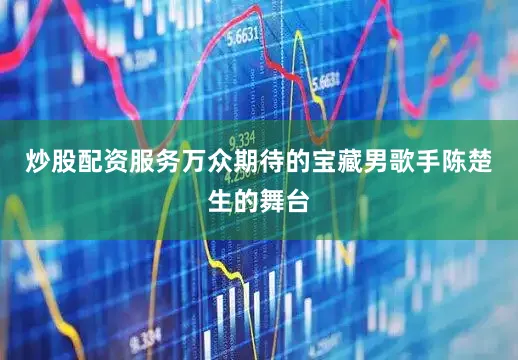 炒股配资服务万众期待的宝藏男歌手陈楚生的舞台