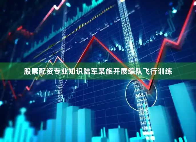 股票配资专业知识陆军某旅开展编队飞行训练