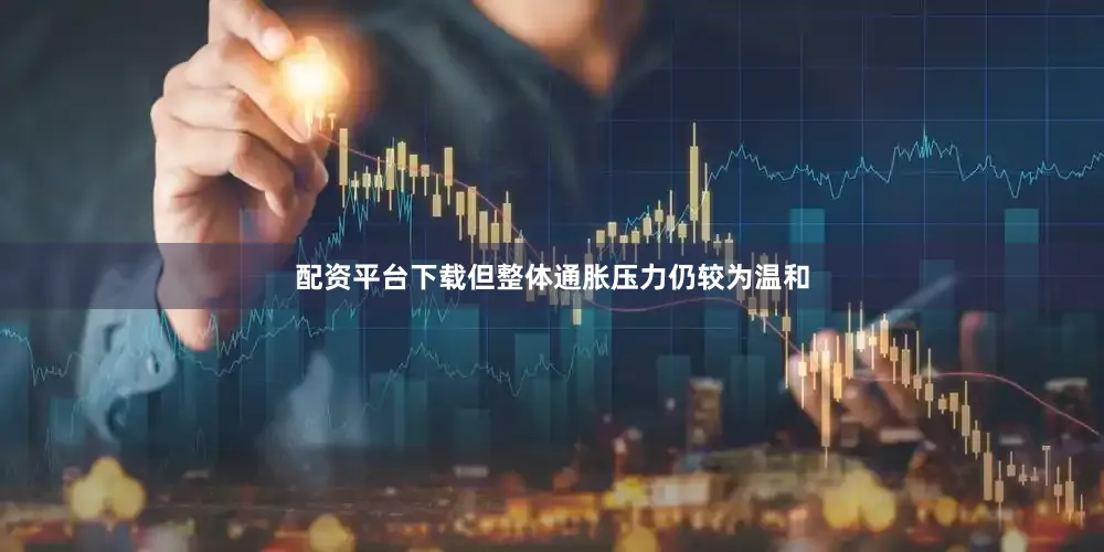 配资平台下载但整体通胀压力仍较为温和