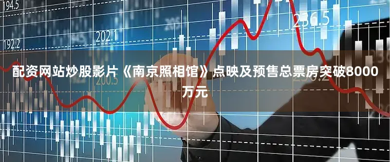 配资网站炒股影片《南京照相馆》点映及预售总票房突破8000万元