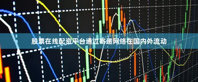 股票在线配资平台通过寄递网络在国内外流动