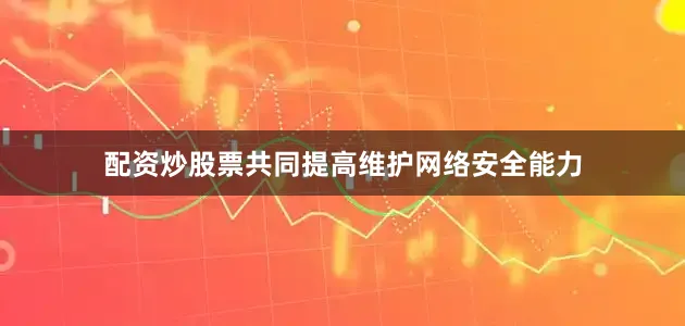 配资炒股票共同提高维护网络安全能力