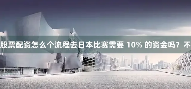 股票配资怎么个流程去日本比赛需要 10% 的资金吗？不