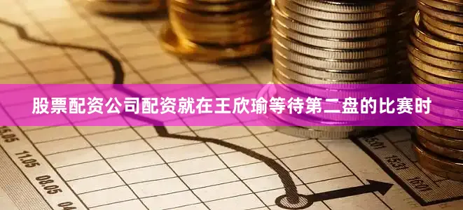 股票配资公司配资就在王欣瑜等待第二盘的比赛时