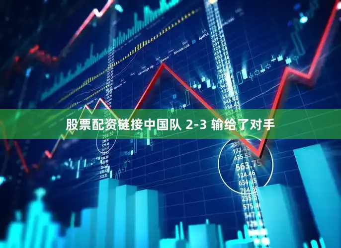 股票配资链接中国队 2-3 输给了对手