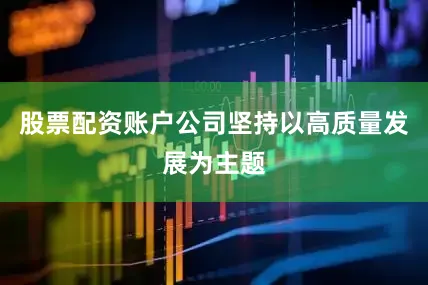 股票配资账户公司坚持以高质量发展为主题