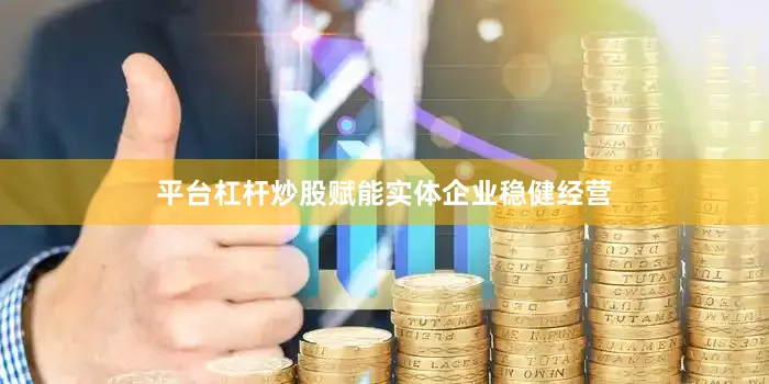 平台杠杆炒股赋能实体企业稳健经营