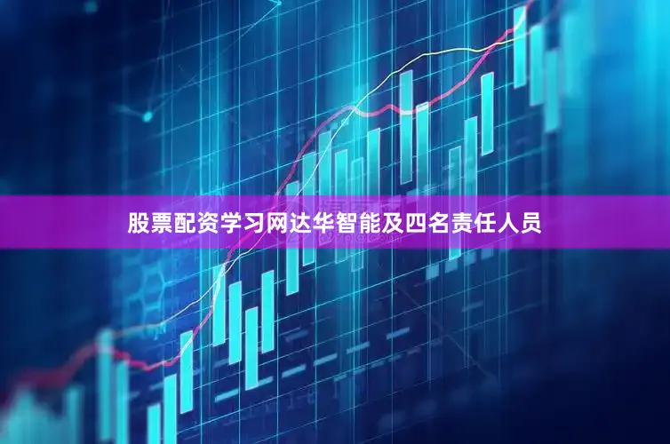 股票配资学习网达华智能及四名责任人员