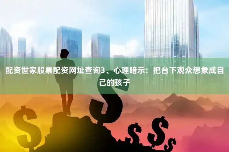 配资世家股票配资网址查询3、心理暗示：把台下观众想象成自己的孩子