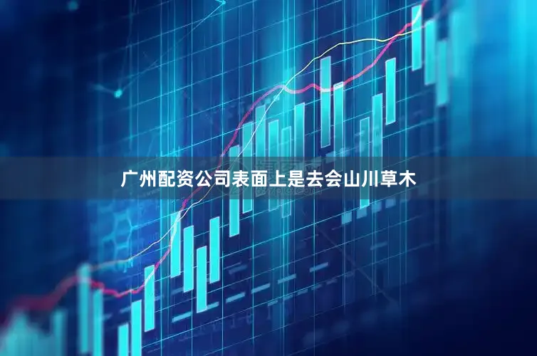 广州配资公司表面上是去会山川草木
