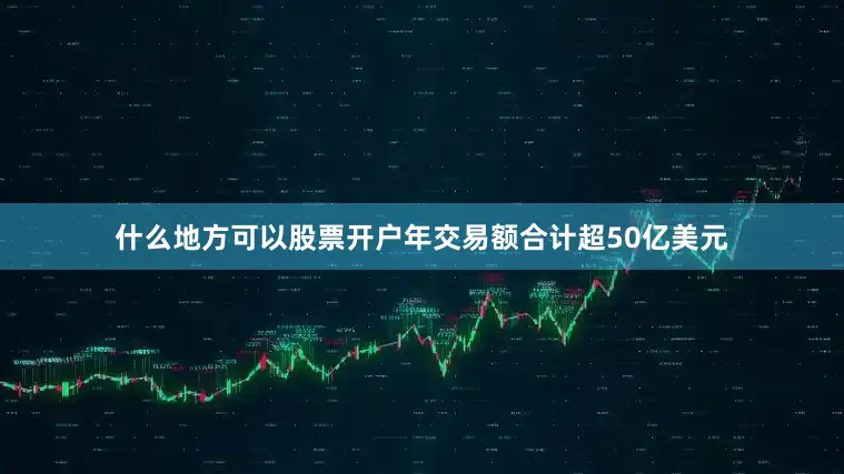 什么地方可以股票开户年交易额合计超50亿美元