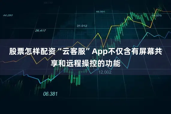股票怎样配资“云客服”App不仅含有屏幕共享和远程操控的功能