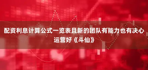 配资利息计算公式一览表且新的团队有能力也有决心运营好《斗仙》