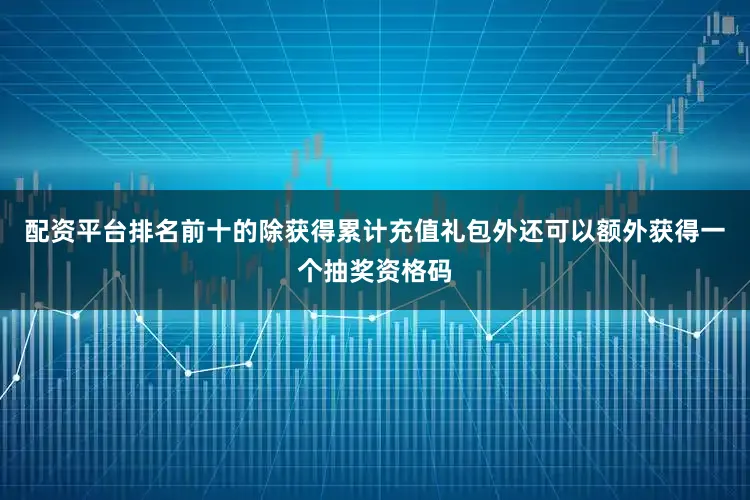 配资平台排名前十的除获得累计充值礼包外还可以额外获得一个抽奖资格码