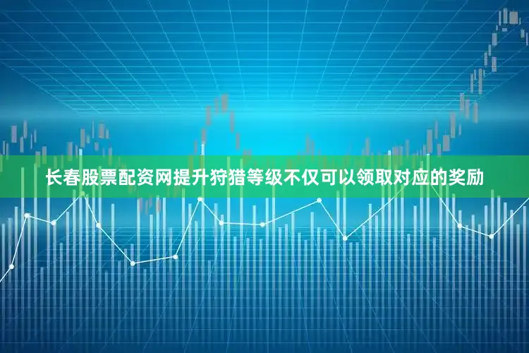 长春股票配资网提升狩猎等级不仅可以领取对应的奖励