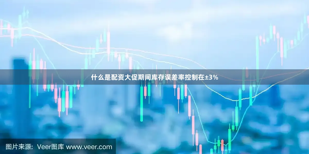 什么是配资大促期间库存误差率控制在±3%