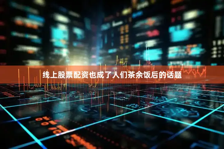 线上股票配资也成了人们茶余饭后的话题