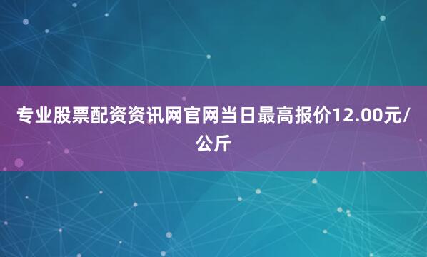 专业股票配资资讯网官网当日最高报价12.00元/公斤