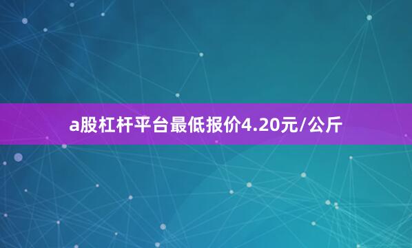 a股杠杆平台最低报价4.20元/公斤